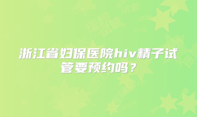 浙江省妇保医院hiv精子试管要预约吗?