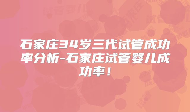 石家庄34岁三代试管成功率分析-石家庄试管婴儿成功率!