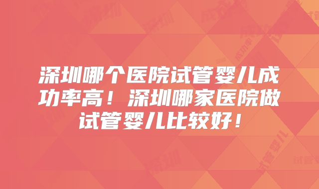 深圳哪个医院试管婴儿成功率高!深圳哪家医院做试管婴儿比较好!