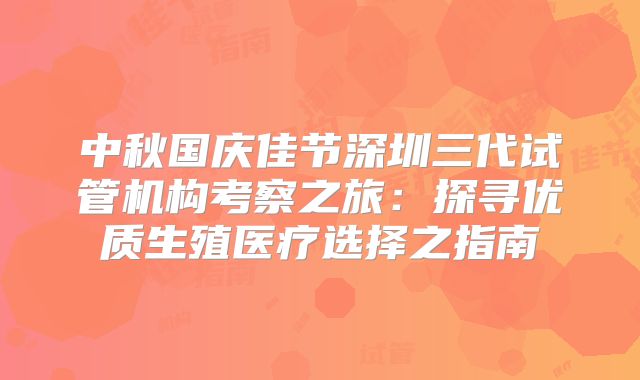 中秋国庆佳节深圳三代试管机构考察之旅：探寻优质生殖医疗选择之指南