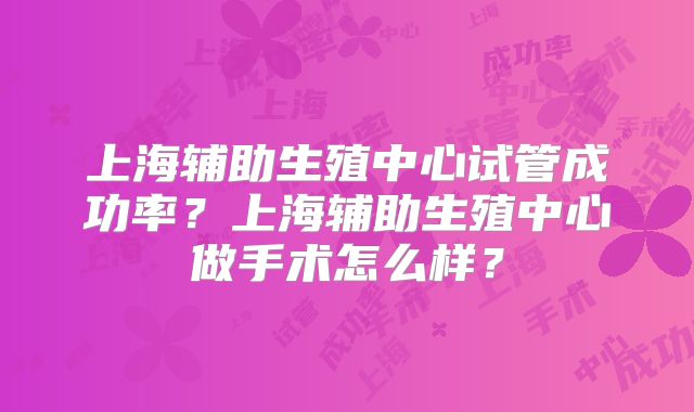 上海辅助生殖中心试管成功率？上海辅助生殖中心做手术怎么样？
