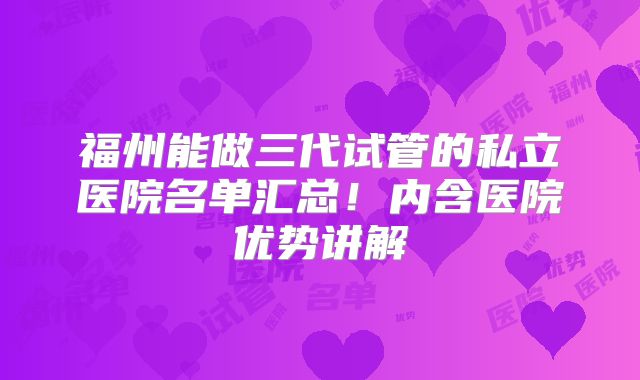 福州能做三代试管的私立医院名单汇总！内含医院优势讲解