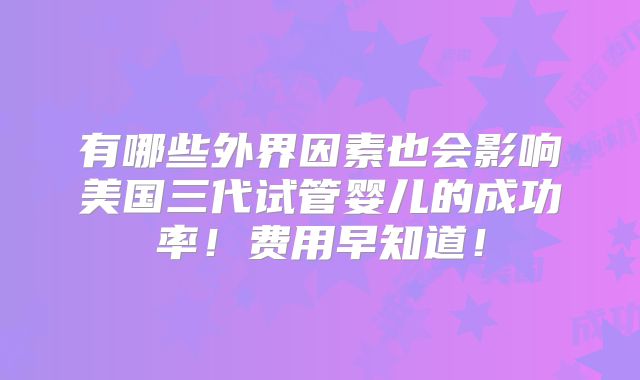 有哪些外界因素也会影响美国三代试管婴儿的成功率!费用早知道!