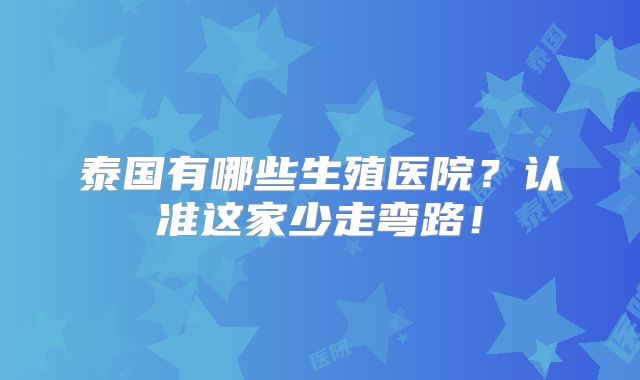泰国有哪些生殖医院?认准这家少走弯路!