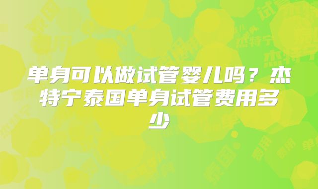 单身可以做试管婴儿吗?杰特宁泰国单身试管费用多少