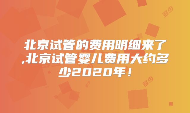 北京试管的费用明细来了,北京试管婴儿费用大约多少2020年！