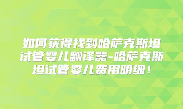 如何获得找到哈萨克斯坦试管婴儿翻译器-哈萨克斯坦试管婴儿费用明细！