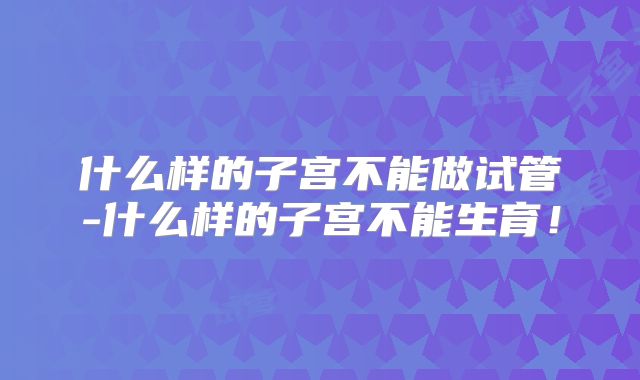 什么样的子宫不能做试管-什么样的子宫不能生育!