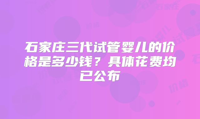 石家庄三代试管婴儿的价格是多少钱？具体花费均已公布