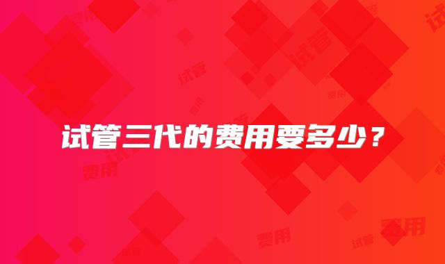 试管三代的费用要多少？