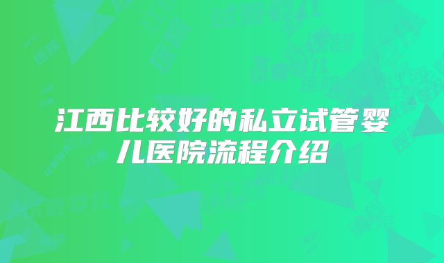 江西比较好的私立试管婴儿医院流程介绍