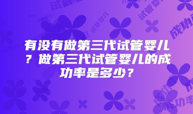 有没有做第三代试管婴儿？做第三代试管婴儿的成功率是多少？