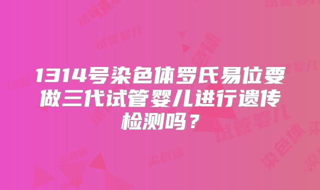 1314号染色体罗氏易位要做三代试管婴儿进行遗传检测吗?