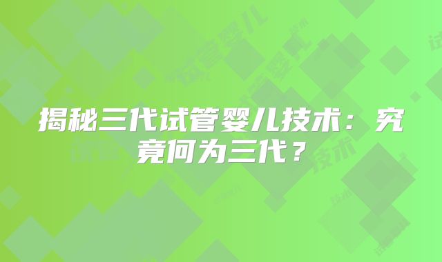 揭秘三代试管婴儿技术：究竟何为三代？