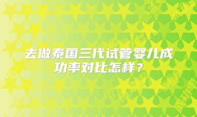 去做泰国三代试管婴儿成功率对比怎样？