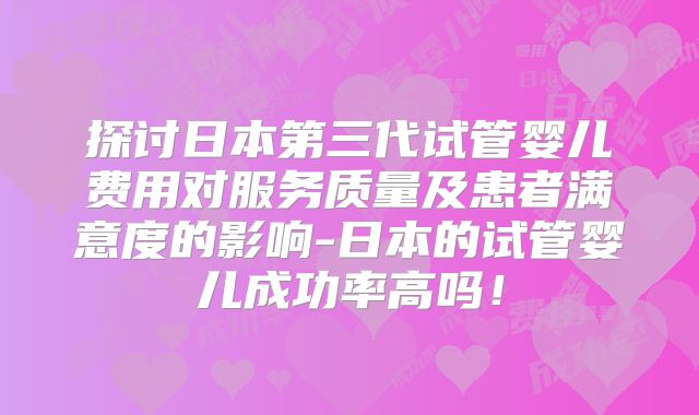 探讨日本第三代试管婴儿费用对服务质量及患者满意度的影响-日本的试管婴儿成功率高吗！