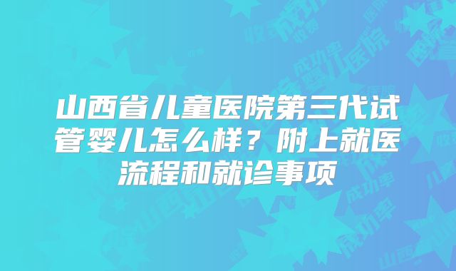 山西省儿童医院第三代试管婴儿怎么样?附上就医流程和就诊事项