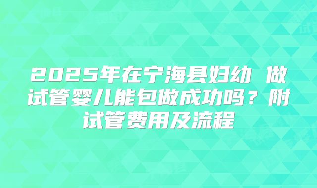 2025年在宁海县妇幼 做试管婴儿能包做成功吗?附试管费用及流程