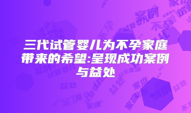三代试管婴儿为不孕家庭带来的希望:呈现成功案例与益处