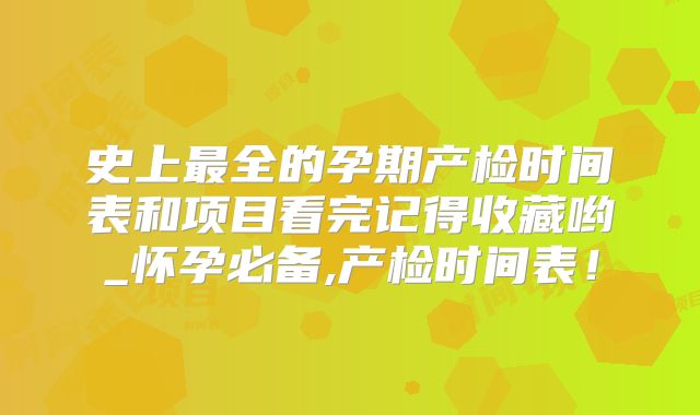 史上最全的孕期产检时间表和项目看完记得收藏哟_怀孕必备,产检时间表!