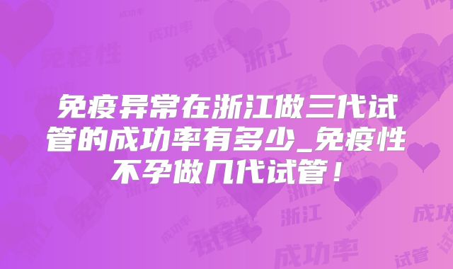 免疫异常在浙江做三代试管的成功率有多少_免疫性不孕做几代试管!
