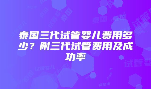 泰国三代试管婴儿费用多少?附三代试管费用及成功率