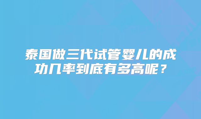 泰国做三代试管婴儿的成功几率到底有多高呢?