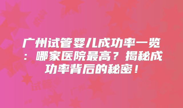 广州试管婴儿成功率一览:哪家医院最高?揭秘成功率背后的秘密!