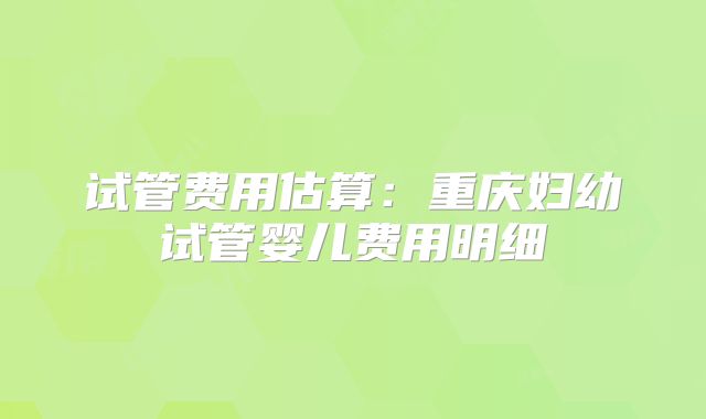 试管费用估算：重庆妇幼试管婴儿费用明细