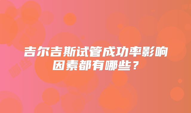 吉尔吉斯试管成功率影响因素都有哪些？