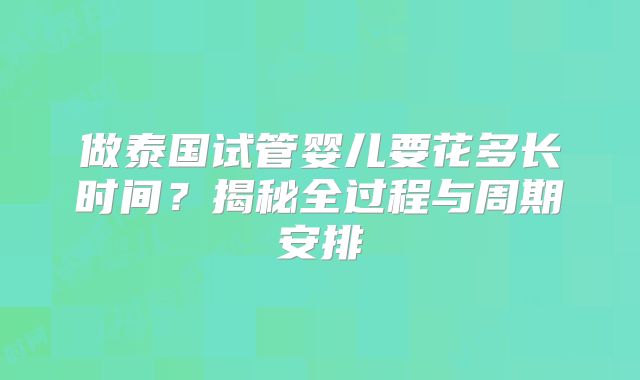 做泰国试管婴儿要花多长时间？揭秘全过程与周期安排