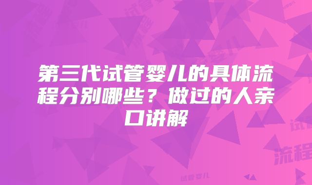 第三代试管婴儿的具体流程分别哪些?做过的人亲口讲解