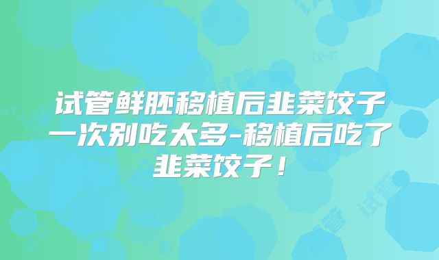 试管鲜胚移植后韭菜饺子一次别吃太多-移植后吃了韭菜饺子!