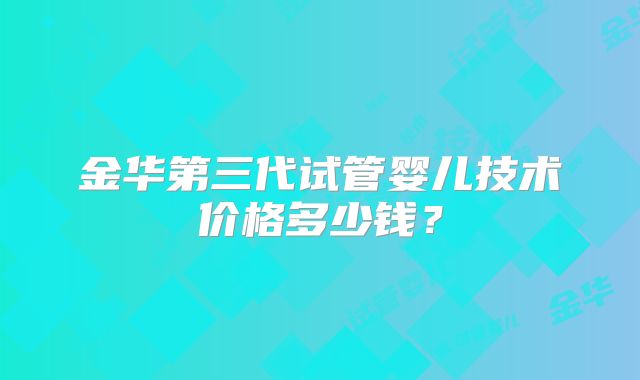 金华第三代试管婴儿技术价格多少钱?