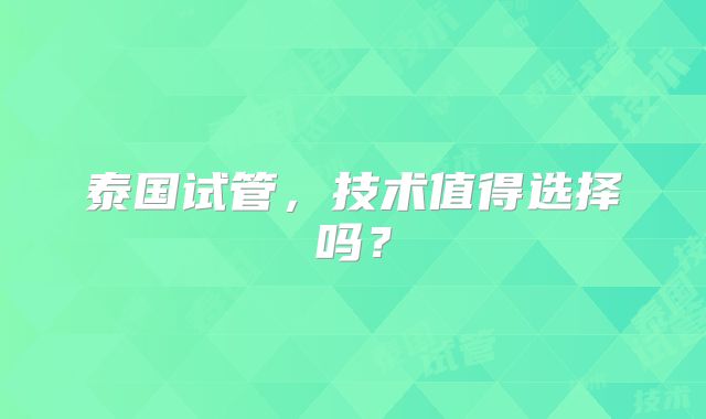 泰国试管，技术值得选择吗？