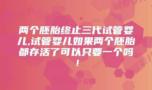 两个胚胎终止三代试管婴儿,试管婴儿如果两个胚胎都存活了可以只要一个吗！