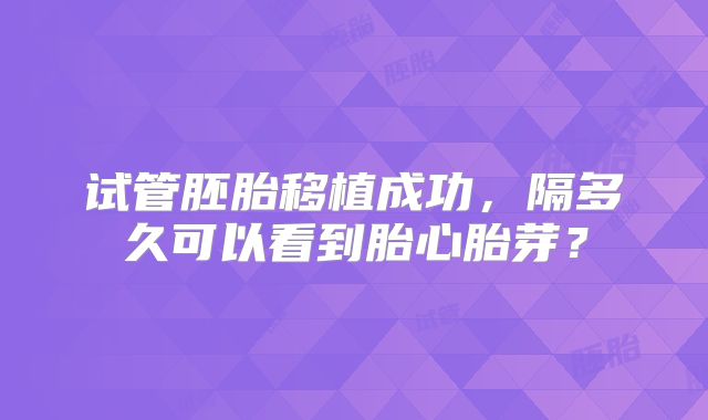 试管胚胎移植成功,隔多久可以看到胎心胎芽?