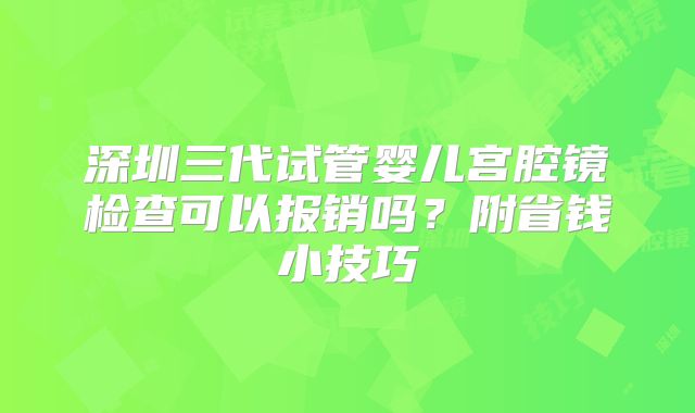 深圳三代试管婴儿宫腔镜检查可以报销吗?附省钱小技巧