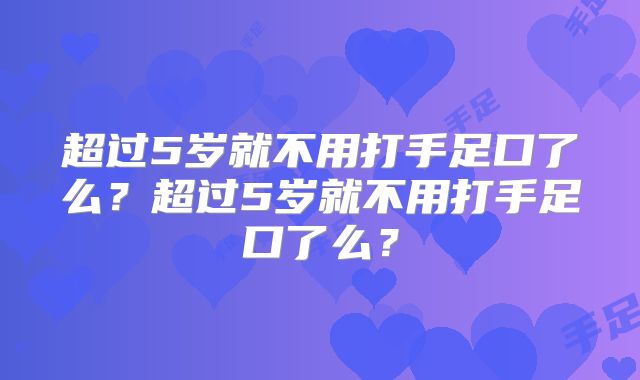 超过5岁就不用打手足口了么?超过5岁就不用打手足口了么?