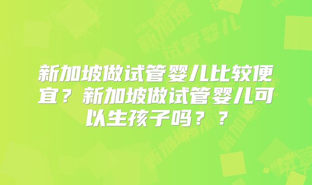 新加坡做试管婴儿比较便宜?新加坡做试管婴儿可以生孩子吗??