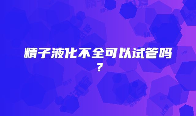 精子液化不全可以试管吗?