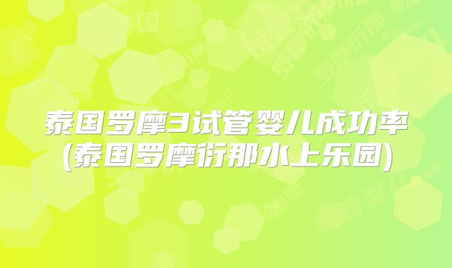 泰国罗摩3试管婴儿成功率(泰国罗摩衍那水上乐园)