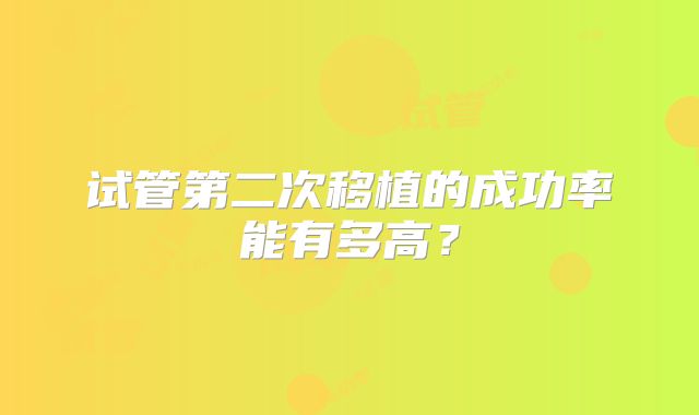 试管第二次移植的成功率能有多高?