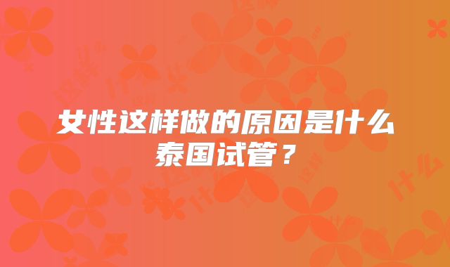 女性这样做的原因是什么泰国试管？