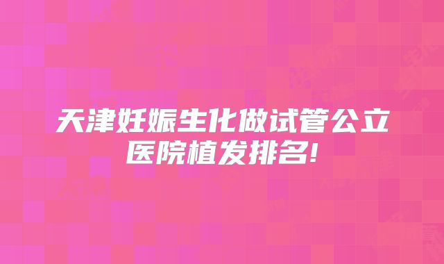 天津妊娠生化做试管公立医院植发排名!