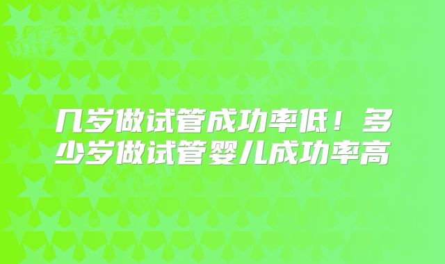 几岁做试管成功率低！多少岁做试管婴儿成功率高