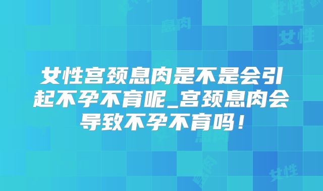 女性宫颈息肉是不是会引起不孕不育呢_宫颈息肉会导致不孕不育吗!