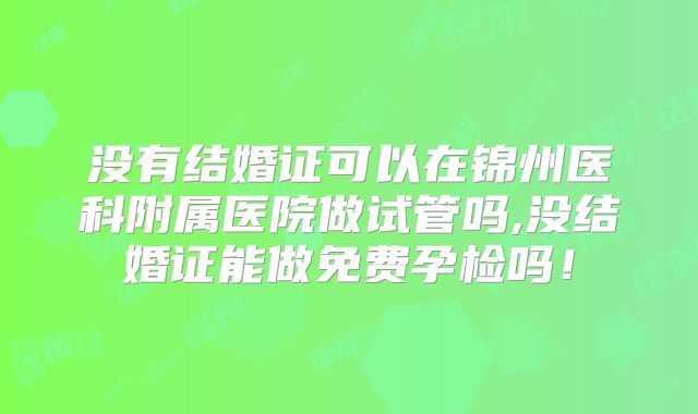 没有结婚证可以在锦州医科附属医院做试管吗,没结婚证能做免费孕检吗！