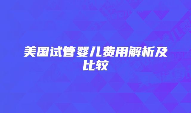 美国试管婴儿费用解析及比较