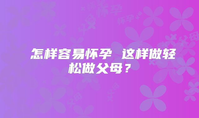 ​怎样容易怀孕 这样做轻松做父母？